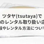 ツタヤ(tsutaya)でcdレコのレンタル取り扱い店舗は？値段やレンタル方法についても